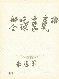 哪吒票房排行榜全球第几 哪吒票房排行榜全球第几