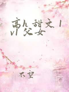 高h 甜文 1v1 父女