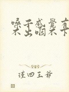 嗓子感觉有痰咳不出咽不下