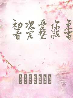 初次爱你免费观看完整版电视剧高清