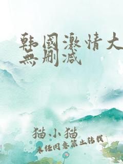 韩国激情大合集无删减