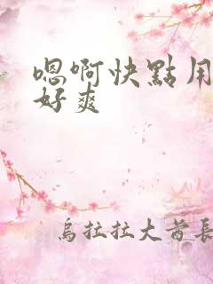 嗯啊快点用力啊好爽 嗯啊快点用力啊好爽