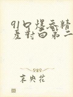 91口爆吞精国产对白第二集 91口爆吞精国产对白第二集