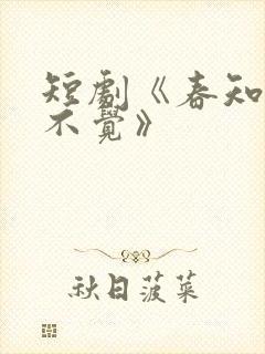 短剧《春知晓梦不觉》