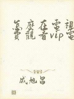 怎么在电视上免费观看vip电视剧 怎么在电视上免费观看vip电视剧