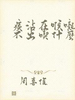 痰沾在喉咙上咳不出吃什么药