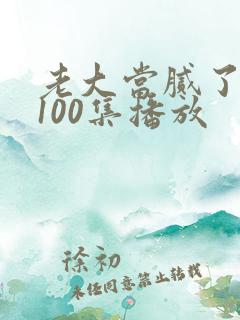老大当腻了短剧100集播放 老大当腻了短剧100集播放