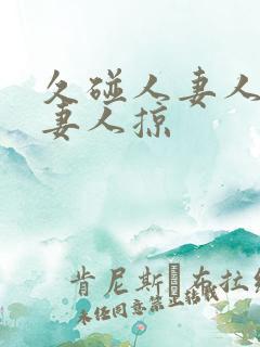 久碰人妻人妻人妻人掠