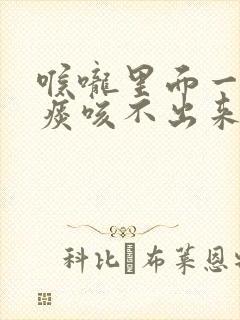 喉咙里面一直有痰咳不出来是什么原因