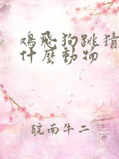鸡飞狗跳猜答案什么动物