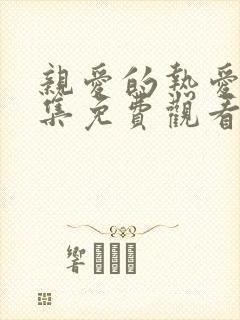 亲爱的热爱的全集免费观看完整版 亲爱的热爱的全集免费观看完整版