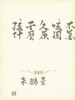 孩子久咳不愈是什么原因怎么治疗