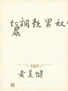 ts调教男奴喝尿