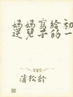 妈妈写给初三叛逆儿子的一封信 妈妈写给初三叛逆儿子的一封信