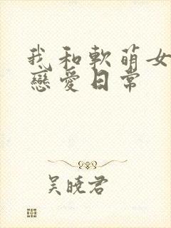 我和软萌女友的恋爱日常 我和软萌女友的恋爱日常