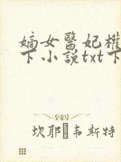 嫡女医妃权倾天下小说txt下载