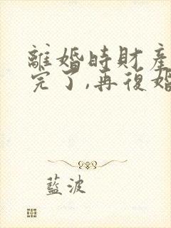 离婚时财产分割完了,再复婚怎么算
