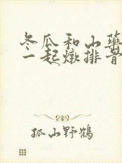 冬瓜和山药可以一起炖排骨吗 冬瓜和山药可以一起炖排骨吗
