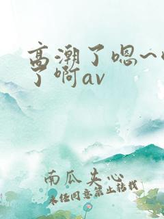 高潮了嗯~喷水了啊av