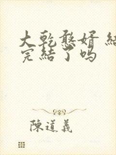 大乾憨婿 结局完结了吗