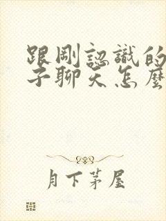 跟刚认识的女孩子聊天怎么开场
