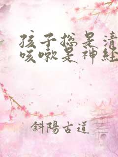孩子总是清嗓子咳嗽是神经性问题吗