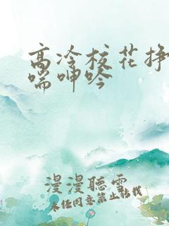 高冷校花挣扎娇喘呻吟