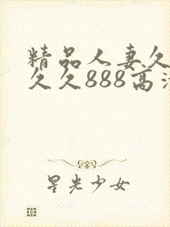 精品人妻久久久久久888高清