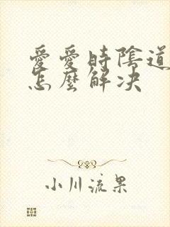 爱爱时阴道干涩怎么解决 爱爱时阴道干涩怎么解决