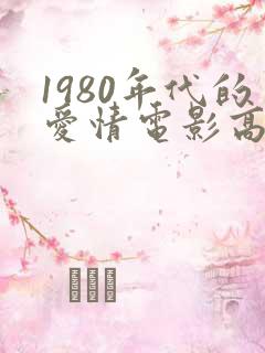 1980年代的爱情电影高清免费观看 1980年代的爱情电影高清免费观看