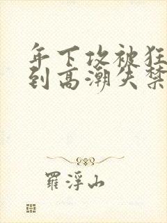 年下攻被狂c躁到高潮失禁小说