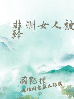 非洲女人被黑人干