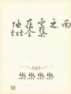 他在云之南下载txt全集 他在云之南下载txt全集