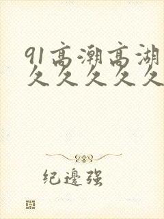 91高潮高湖久久久久久久久