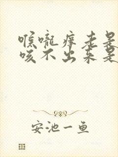喉咙痒老是有痰咳不出来是怎么回事