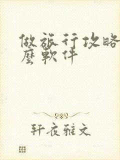 做旅行攻略用什么软件 做旅行攻略用什么软件