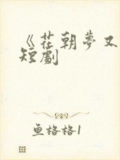 《花朝梦又醒》短剧