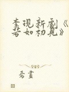 李现新剧《人生若如初见》定档时间 李现新剧《人生若如初见》定档时间