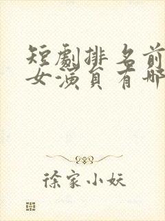 短剧排名前十的女演员有哪些