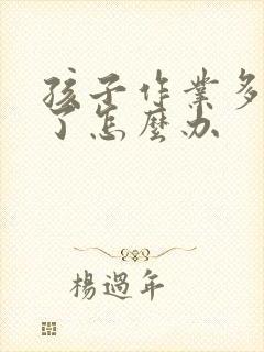 孩子作业多厌学了怎么办