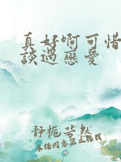 真好啊可惜我没谈过恋爱 真好啊可惜我没谈过恋爱