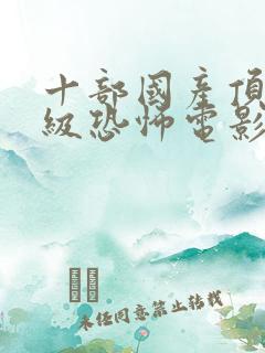 十部国产顶级三级恐怖电影
