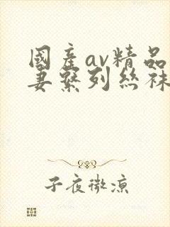 国产av精品人妻系列丝袜