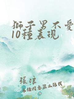 狮子男不爱你的10种表现