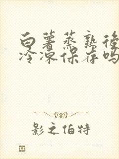 白薯蒸熟后可以冷冻保存吗 白薯蒸熟后可以冷冻保存吗