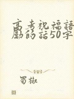 高考祝福语和鼓励的话50字
