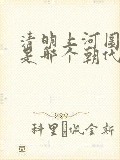 清明上河图作者是哪个朝代