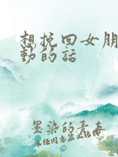 想挽回女朋友感动的话