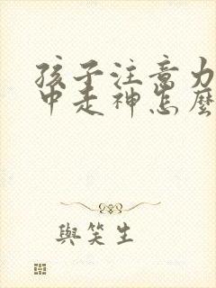 孩子注意力不集中走神怎么回事