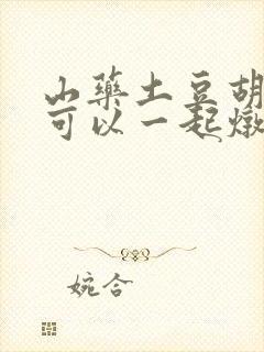 山药土豆胡萝卜可以一起炖排骨吗